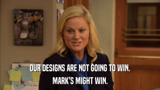 OUR DESIGNS ARE NOT GOING TO WIN. MARK'S MIGHT WIN. 
