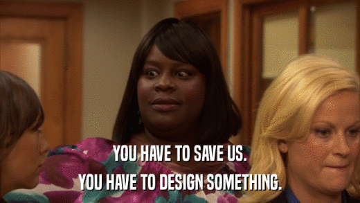 YOU HAVE TO SAVE US. YOU HAVE TO DESIGN SOMETHING. 