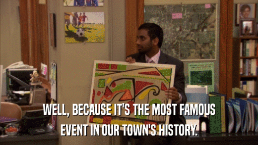 WELL, BECAUSE IT'S THE MOST FAMOUS EVENT IN OUR TOWN'S HISTORY. 
