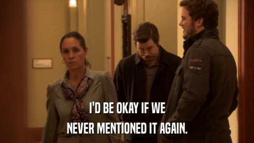 I'D BE OKAY IF WE NEVER MENTIONED IT AGAIN. 