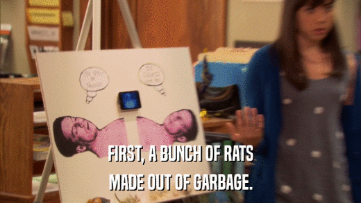 FIRST, A BUNCH OF RATS MADE OUT OF GARBAGE. 