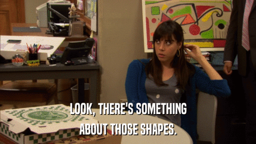 LOOK, THERE'S SOMETHING ABOUT THOSE SHAPES. 