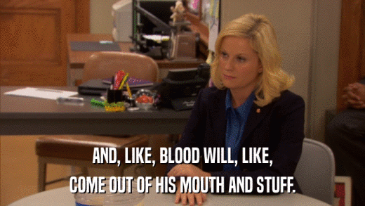 AND, LIKE, BLOOD WILL, LIKE, COME OUT OF HIS MOUTH AND STUFF. 