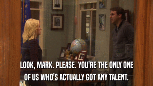 LOOK, MARK. PLEASE. YOU'RE THE ONLY ONE OF US WHO'S ACTUALLY GOT ANY TALENT. 