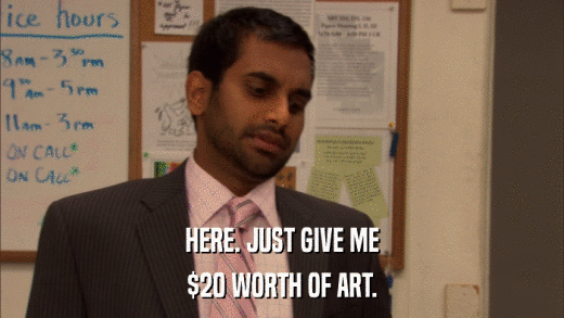 HERE. JUST GIVE ME $20 WORTH OF ART. 