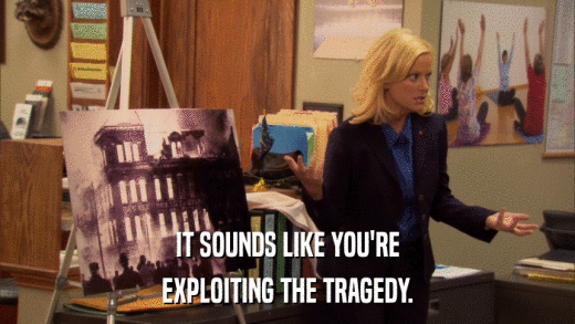 IT SOUNDS LIKE YOU'RE EXPLOITING THE TRAGEDY. 