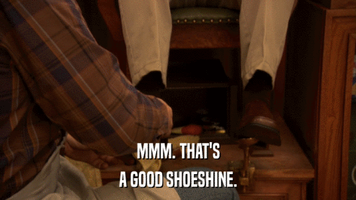 MMM. THAT'S A GOOD SHOESHINE. 