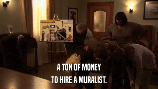 A TON OF MONEY TO HIRE A MURALIST. 