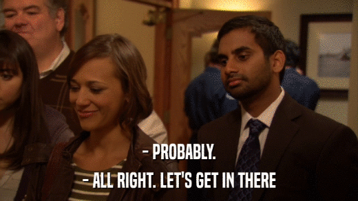 - PROBABLY. - ALL RIGHT. LET'S GET IN THERE 