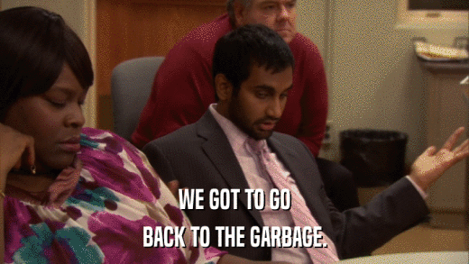 WE GOT TO GO BACK TO THE GARBAGE. 