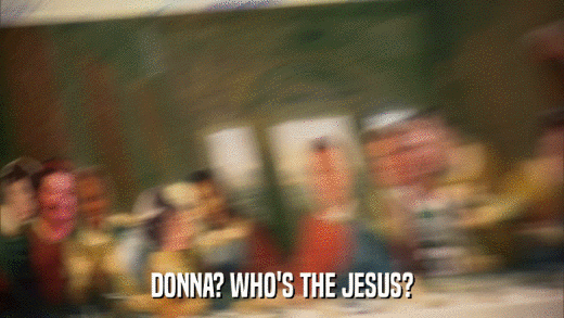 DONNA? WHO'S THE JESUS?  