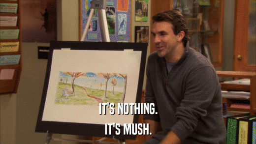 IT'S NOTHING. IT'S MUSH. 