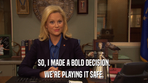SO, I MADE A BOLD DECISION. WE'RE PLAYING IT SAFE. 