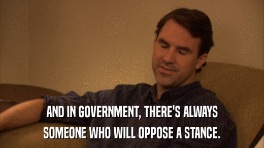 AND IN GOVERNMENT, THERE'S ALWAYS SOMEONE WHO WILL OPPOSE A STANCE. 