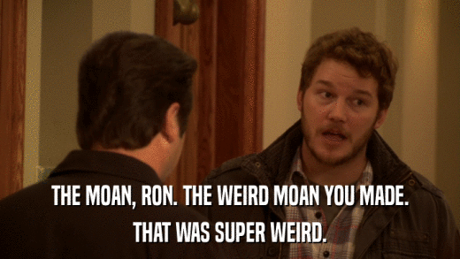 THE MOAN, RON. THE WEIRD MOAN YOU MADE. THAT WAS SUPER WEIRD. 