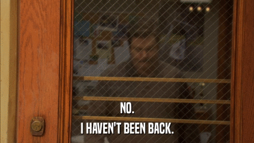 NO. I HAVEN'T BEEN BACK. 