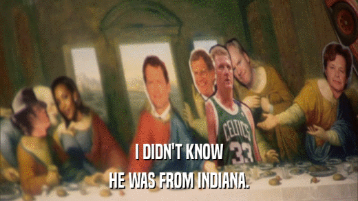 I DIDN'T KNOW HE WAS FROM INDIANA. 