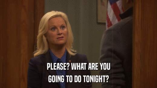 PLEASE? WHAT ARE YOU GOING TO DO TONIGHT? 