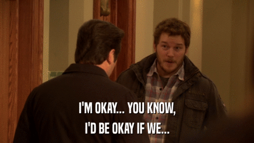 I'M OKAY... YOU KNOW, I'D BE OKAY IF WE... 