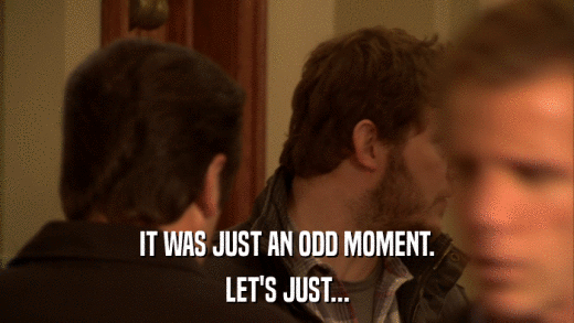 IT WAS JUST AN ODD MOMENT. LET'S JUST... 