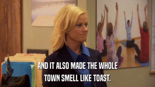 AND IT ALSO MADE THE WHOLE TOWN SMELL LIKE TOAST. 