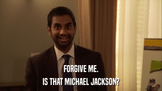 FORGIVE ME. IS THAT MICHAEL JACKSON? 