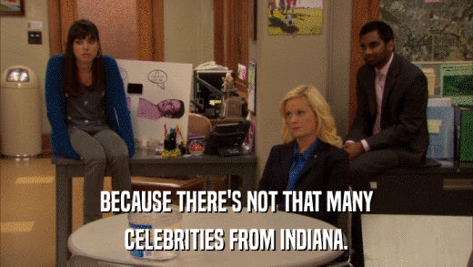 BECAUSE THERE'S NOT THAT MANY CELEBRITIES FROM INDIANA. 