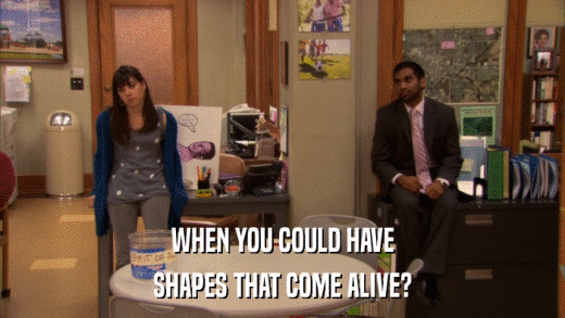 WHEN YOU COULD HAVE SHAPES THAT COME ALIVE? 