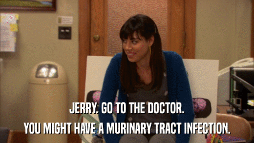 JERRY. GO TO THE DOCTOR. YOU MIGHT HAVE A MURINARY TRACT INFECTION. 
