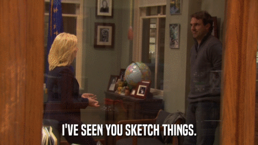 I'VE SEEN YOU SKETCH THINGS.  