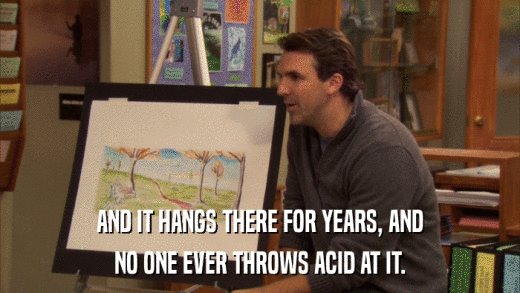 AND IT HANGS THERE FOR YEARS, AND NO ONE EVER THROWS ACID AT IT. 