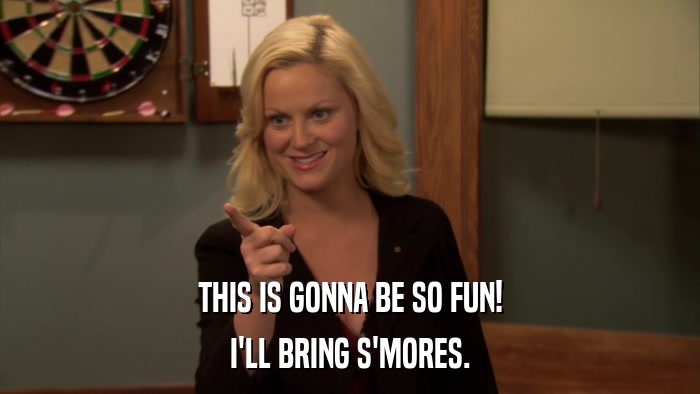 THIS IS GONNA BE SO FUN! I'LL BRING S'MORES. 