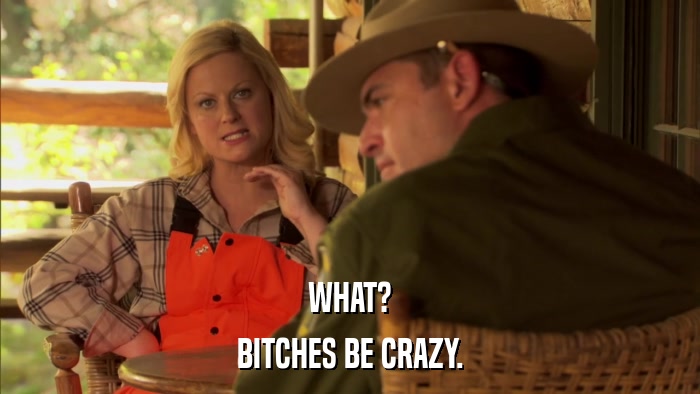 WHAT? BITCHES BE CRAZY. 
