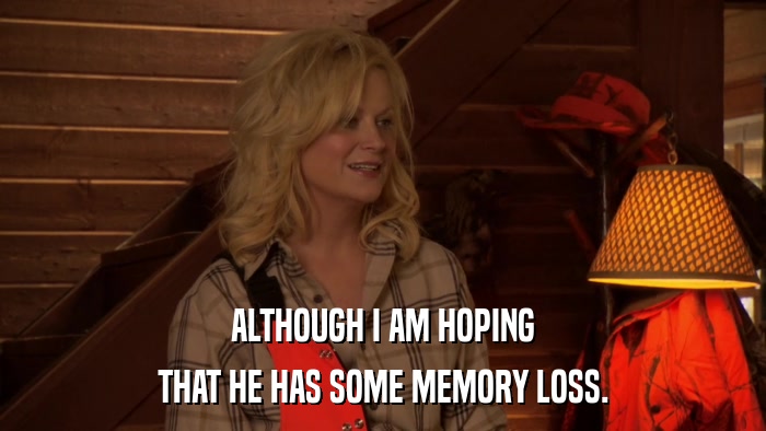 ALTHOUGH I AM HOPING THAT HE HAS SOME MEMORY LOSS. 