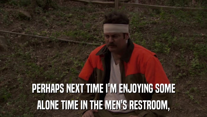 PERHAPS NEXT TIME I'M ENJOYING SOME ALONE TIME IN THE MEN'S RESTROOM, 