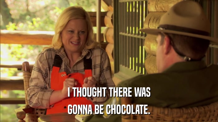 I THOUGHT THERE WAS GONNA BE CHOCOLATE. 
