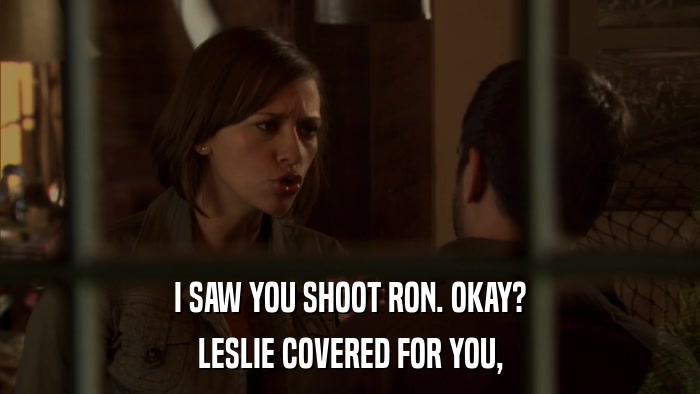 I SAW YOU SHOOT RON. OKAY? LESLIE COVERED FOR YOU, 