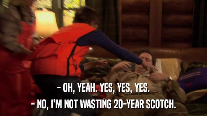 - OH, YEAH. YES, YES, YES. - NO, I'M NOT WASTING 20-YEAR SCOTCH. 