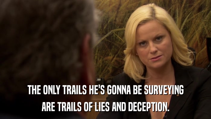 THE ONLY TRAILS HE'S GONNA BE SURVEYING ARE TRAILS OF LIES AND DECEPTION. 