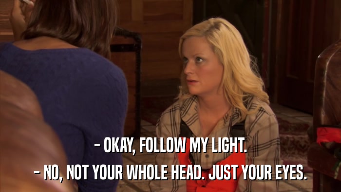 - OKAY, FOLLOW MY LIGHT. - NO, NOT YOUR WHOLE HEAD. JUST YOUR EYES. 