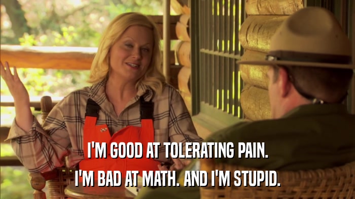 I'M GOOD AT TOLERATING PAIN. I'M BAD AT MATH. AND I'M STUPID. 