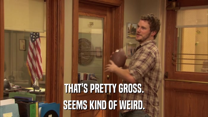 THAT'S PRETTY GROSS. SEEMS KIND OF WEIRD. 