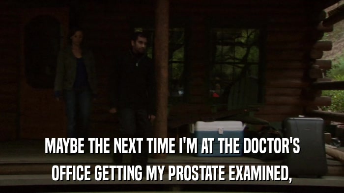 MAYBE THE NEXT TIME I'M AT THE DOCTOR'S OFFICE GETTING MY PROSTATE EXAMINED, 