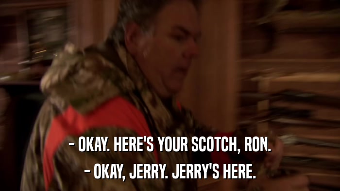 - OKAY. HERE'S YOUR SCOTCH, RON. - OKAY, JERRY. JERRY'S HERE. 