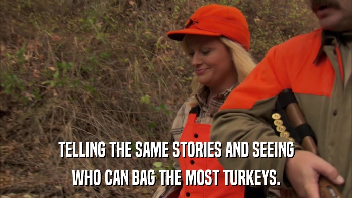 TELLING THE SAME STORIES AND SEEING WHO CAN BAG THE MOST TURKEYS. 