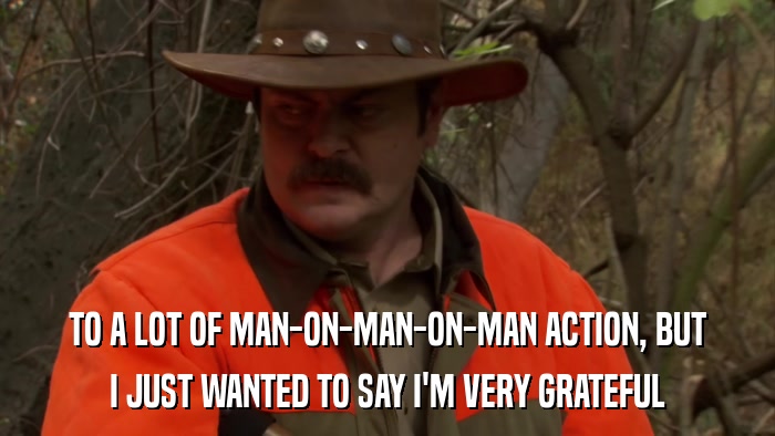 TO A LOT OF MAN-ON-MAN-ON-MAN ACTION, BUT I JUST WANTED TO SAY I'M VERY GRATEFUL 