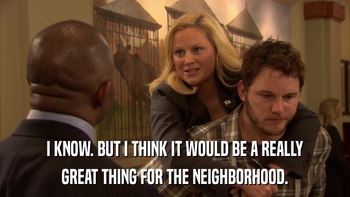 I KNOW. BUT I THINK IT WOULD BE A REALLY GREAT THING FOR THE NEIGHBORHOOD. 