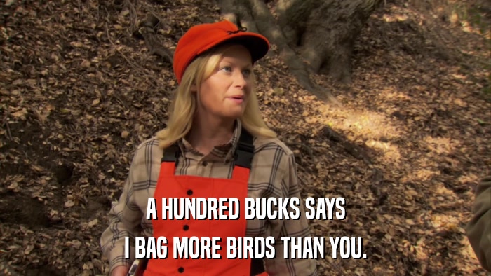 A HUNDRED BUCKS SAYS I BAG MORE BIRDS THAN YOU. 