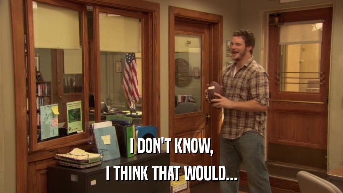 I DON'T KNOW, I THINK THAT WOULD... 