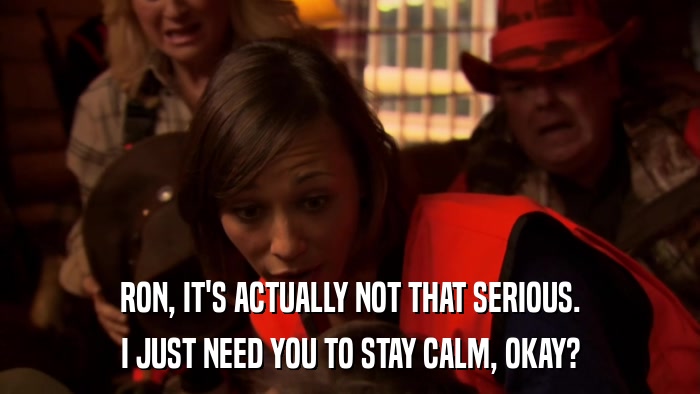 RON, IT'S ACTUALLY NOT THAT SERIOUS. I JUST NEED YOU TO STAY CALM, OKAY? 